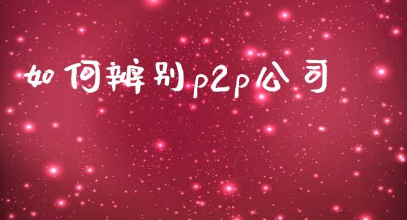如何辨别p2p公司_https://m.fansifence.com_贵金属行情_第1张