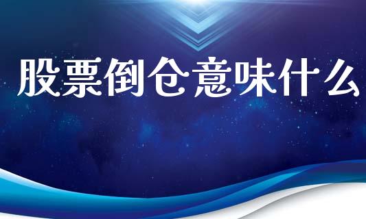 股票倒仓意味什么_https://m.fansifence.com_消费金融_第1张
