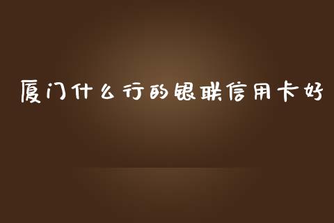 厦门什么行的银联信用卡好_https://m.fansifence.com_个股行情_第1张