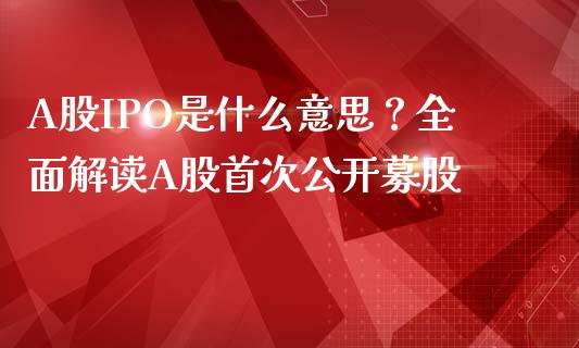 A股IPO是什么意思？全面解读A股首次公开募股_https://m.fansifence.com_个股行情_第1张