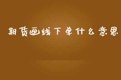 期货画线下单什么意思_https://m.fansifence.com_消费金融_第1张