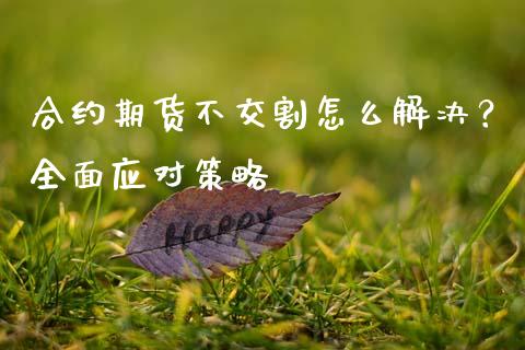 合约期货不交割怎么解决？全面应对策略_https://m.fansifence.com_消费金融_第1张