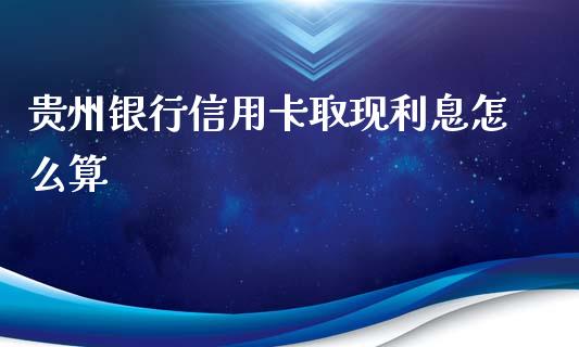 贵州银行信用卡取现利息怎么算_https://m.fansifence.com_个股行情_第1张