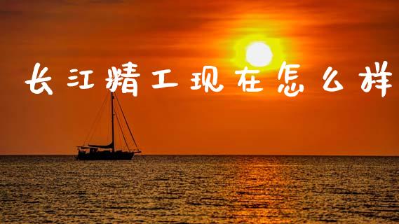 长江精工现在怎么样_https://m.fansifence.com_个股行情_第1张