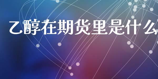 乙醇在期货里是什么_https://m.fansifence.com_贵金属行情_第1张