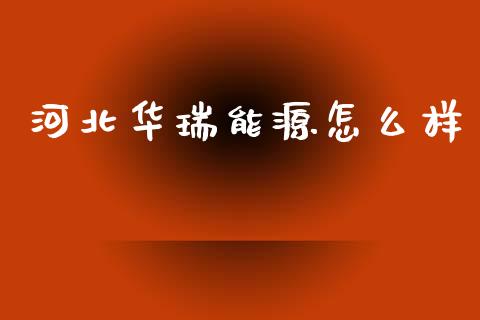 河北华瑞能源怎么样_https://m.fansifence.com_公募基金_第1张