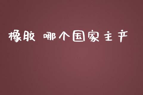 橡胶 哪个国家主产_https://m.fansifence.com_公募基金_第1张