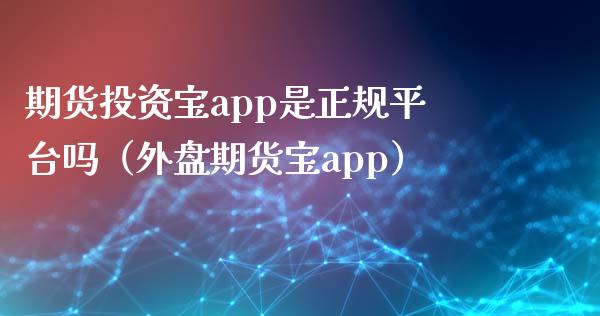 期货投资宝app是正规平台吗（外盘期货宝app）_https://m.fansifence.com_贵金属行情_第1张