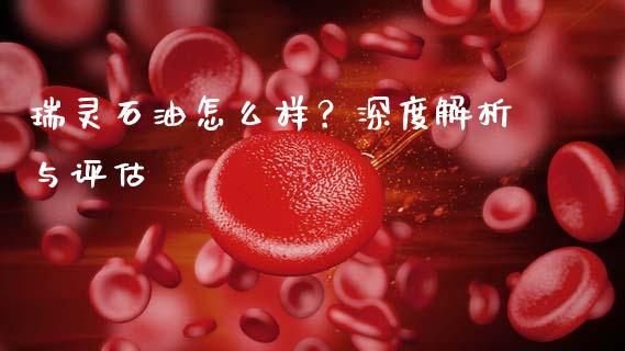 瑞灵石油怎么样？深度解析与评估_https://m.fansifence.com_消费金融_第1张