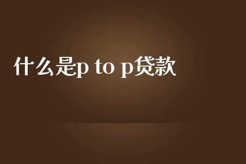 什么是p to p贷款_https://m.fansifence.com_公募基金_第1张