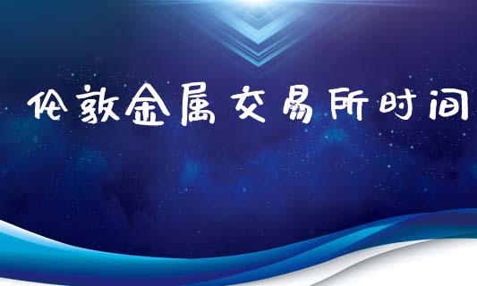 伦敦金属交易所时间_https://m.fansifence.com_个股行情_第1张