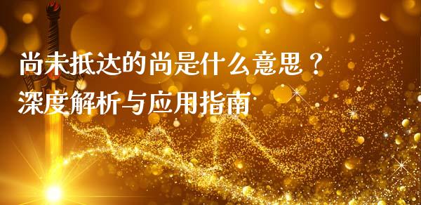 尚未抵达的尚是什么意思？深度解析与应用指南_https://m.fansifence.com_个股行情_第1张