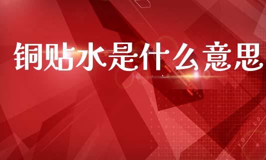 铜贴水是什么意思_https://m.fansifence.com_个股行情_第1张