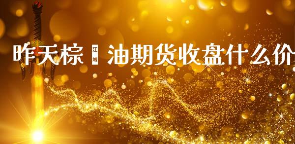 昨天棕榈油期货收盘什么价_https://m.fansifence.com_公募基金_第1张
