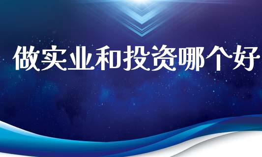 做实业和投资哪个好_https://m.fansifence.com_公募基金_第1张