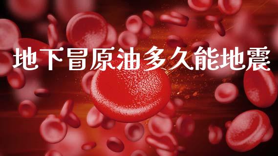 地下冒原油多久能地震_https://m.fansifence.com_个股行情_第1张
