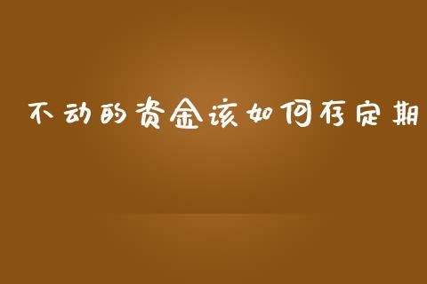 不动的资金该如何存定期_https://m.fansifence.com_个股行情_第1张