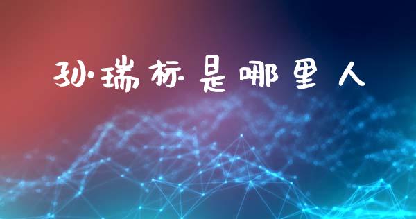 孙瑞标是哪里人_https://m.fansifence.com_个股行情_第1张