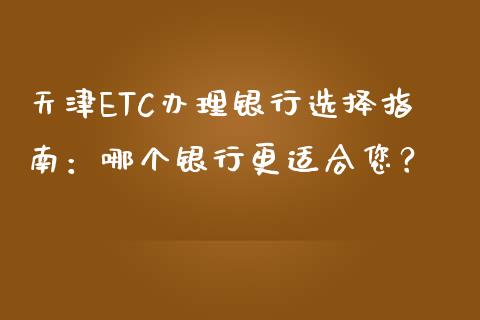 天津ETC办理银行选择指南：哪个银行更适合您？_https://m.fansifence.com_公募基金_第1张