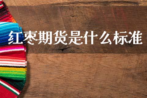 红枣期货是什么标准_https://m.fansifence.com_消费金融_第1张