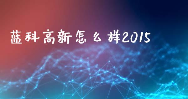 蓝科高新怎么样2015_https://m.fansifence.com_贵金属行情_第1张