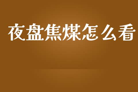 夜盘焦煤怎么看_https://m.fansifence.com_公募基金_第1张