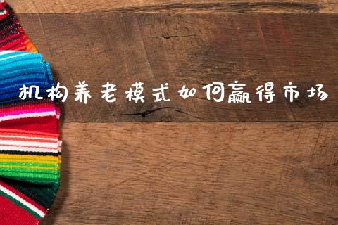 机构养老模式如何赢得市场_https://m.fansifence.com_个股行情_第1张