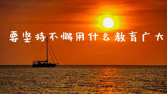 要坚持不懈用什么教育广大_https://m.fansifence.com_公募基金_第1张
