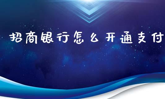 招商银行怎么开通支付_https://m.fansifence.com_消费金融_第1张
