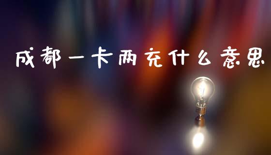 成都一卡两充什么意思_https://m.fansifence.com_公募基金_第1张