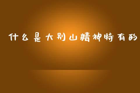 什么是大别山精神特有的_https://m.fansifence.com_个股行情_第1张