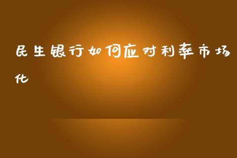 民生银行如何应对利率市场化_https://m.fansifence.com_个股行情_第1张