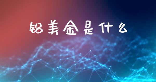 铝美金是什么_https://m.fansifence.com_个股行情_第1张