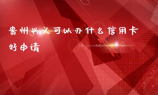 贵州兴义可以办什么信用卡好申请_https://m.fansifence.com_公募基金_第1张