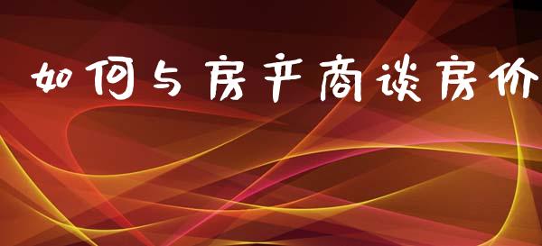 如何与房产商谈房价_https://m.fansifence.com_消费金融_第1张
