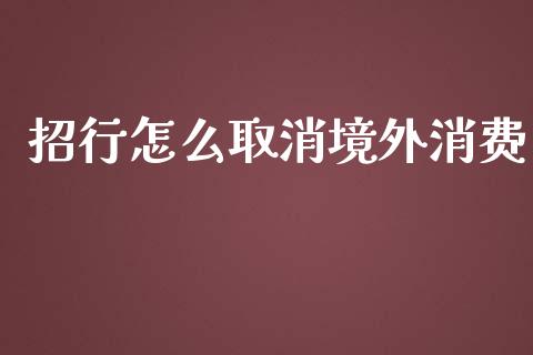 招行怎么取消境外消费_https://m.fansifence.com_公募基金_第1张