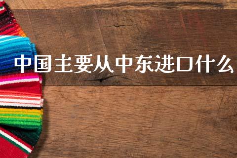 中国主要从中东进口什么_https://m.fansifence.com_个股行情_第1张