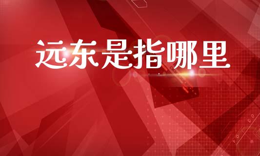 远东是指哪里_https://m.fansifence.com_个股行情_第1张