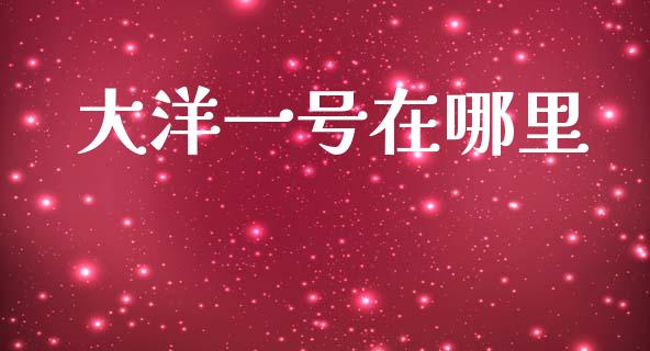 大洋一号在哪里_https://m.fansifence.com_消费金融_第1张
