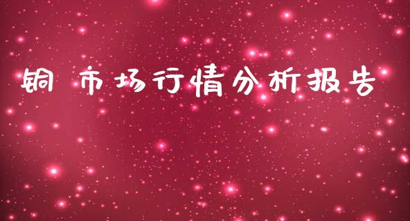 铜 市场行情分析报告_https://m.fansifence.com_贵金属行情_第1张