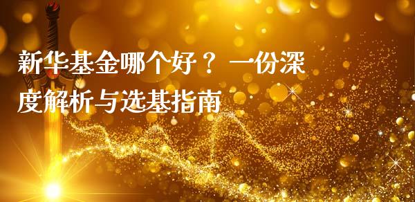 新华基金哪个好？ 一份深度解析与选基指南_https://m.fansifence.com_贵金属行情_第1张