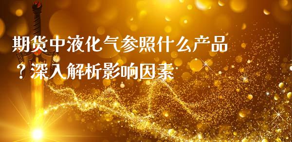 期货中液化气参照什么产品？深入解析影响因素_https://m.fansifence.com_贵金属行情_第1张