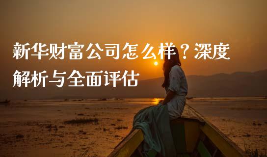 新华财富公司怎么样？深度解析与全面评估_https://m.fansifence.com_个股行情_第1张