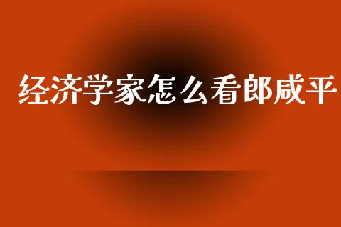 经济学家怎么看郎咸平_https://m.fansifence.com_公募基金_第1张