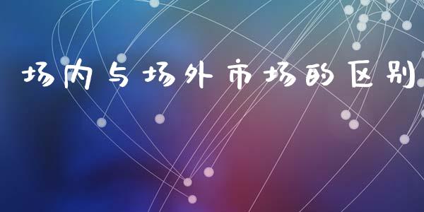 场内与场外市场的区别_https://m.fansifence.com_公募基金_第1张