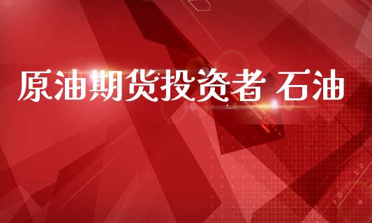 原油期货投资者 石油_https://m.fansifence.com_个股行情_第1张