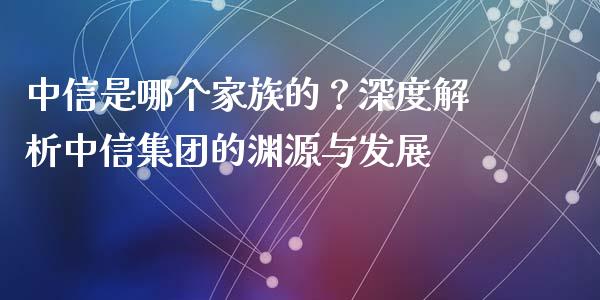 中信是哪个家族的？深度解析中信集团的渊源与发展_https://m.fansifence.com_公募基金_第1张