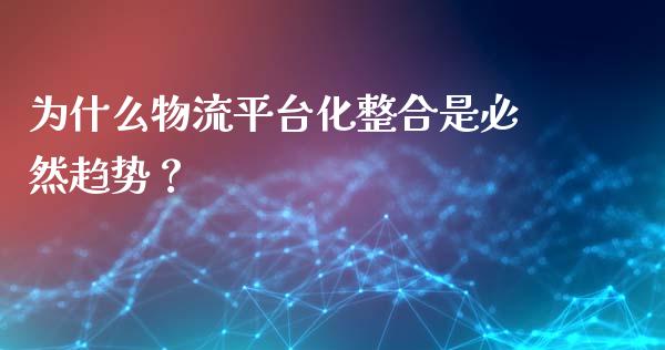 为什么物流平台化整合是必然趋势？_https://m.fansifence.com_公募基金_第1张