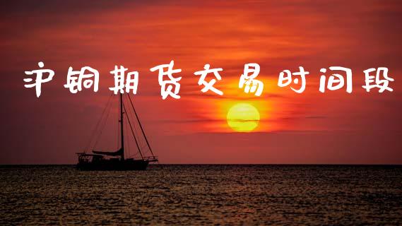 沪铜期货交易时间段_https://m.fansifence.com_消费金融_第1张