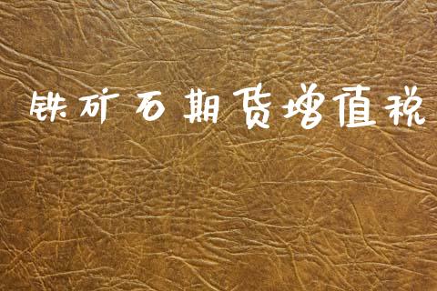 铁矿石期货增值税_https://m.fansifence.com_消费金融_第1张